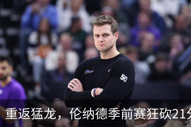 重返猛龙，伦纳德季前赛狂砍21分显雄心